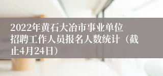 2022年黄石大冶市事业单位招聘工作人员报名人数统计（截止4月24日）