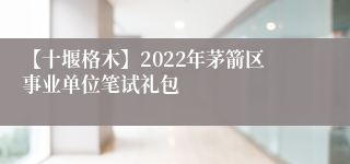 【十堰格木】2022年茅箭区事业单位笔试礼包