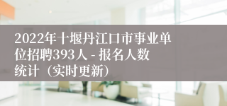 2022年十堰丹江口市事业单位招聘393人 - 报名人数统计（实时更新）