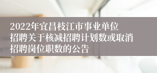 2022年宜昌枝江市事业单位招聘关于核减招聘计划数或取消招聘岗位职数的公告