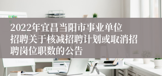 2022年宜昌当阳市事业单位招聘关于核减招聘计划或取消招聘岗位职数的公告