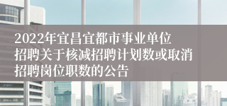 2022年宜昌宜都市事业单位招聘关于核减招聘计划数或取消招聘岗位职数的公告