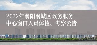 2022年襄阳襄城区政务服务中心窗口人员体检、考察公告