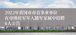 2022年黄冈市市直事业单位在市级驻军军人随军家属中招聘6人公告
