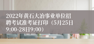 2022年黄石大冶事业单位招聘考试准考证打印（5月25日9:00-28日9:00）