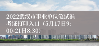 2022武汉市事业单位笔试准考证打印入口（5月17日9:00-21日8:30）