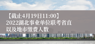 【截止4月19日11:00】2022湖北事业单位联考省直以及地市缴费人数