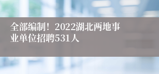 全部编制！2022湖北两地事业单位招聘531人