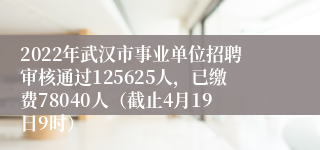 2022年武汉市事业单位招聘审核通过125625人，已缴费78040人（截止4月19日9时）