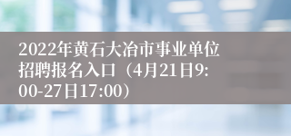 2022年黄石大冶市事业单位招聘报名入口（4月21日9:00-27日17:00）