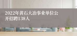 2022年黄石大冶事业单位公开招聘138人