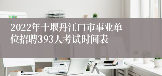 2022年十堰丹江口市事业单位招聘393人考试时间表