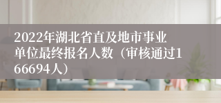 2022年湖北省直及地市事业单位最终报名人数（审核通过166694人）
