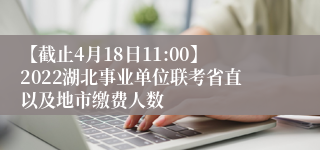 【截止4月18日11:00】2022湖北事业单位联考省直以及地市缴费人数