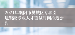 2021年襄阳市樊城区专项引进紧缺专业人才面试时间推迟公告