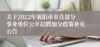 关于2022年襄阳市市直部分事业单位公开招聘加分政策补充公告