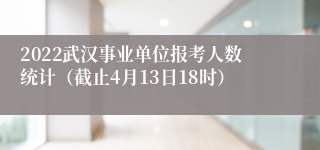 2022武汉事业单位报考人数统计（截止4月13日18时）