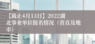 【截止4月13日】2022湖北事业单位报名情况（省直及地市）