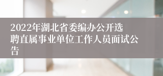 2022年湖北省委编办公开选聘直属事业单位工作人员面试公告