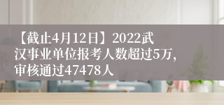 【截止4月12日】2022武汉事业单位报考人数超过5万，审核通过47478人