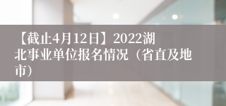 【截止4月12日】2022湖北事业单位报名情况（省直及地市）