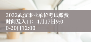 2022武汉事业单位考试缴费时间及入口：4月17日9:00-20日12:00
