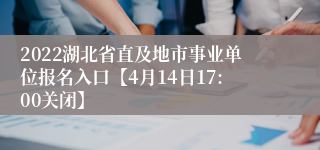 2022湖北省直及地市事业单位报名入口【4月14日17:00关闭】
