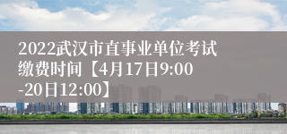 2022武汉市直事业单位考试缴费时间【4月17日9:00-20日12:00】
