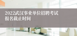 2022武汉事业单位招聘考试报名截止时间