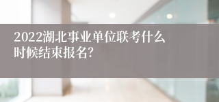 2022湖北事业单位联考什么时候结束报名？