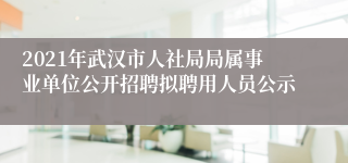 2021年武汉市人社局局属事业单位公开招聘拟聘用人员公示