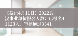 【截止4月11日】2022武汉事业单位报名人数：已报名41123人，审核通过33417人