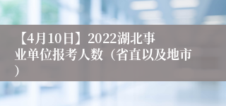 【4月10日】2022湖北事业单位报考人数（省直以及地市）