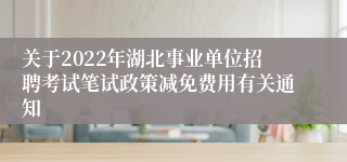 关于2022年湖北事业单位招聘考试笔试政策减免费用有关通知