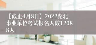 【截止4月8日】2022湖北事业单位考试报名人数12088人