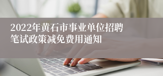 2022年黄石市事业单位招聘笔试政策减免费用通知