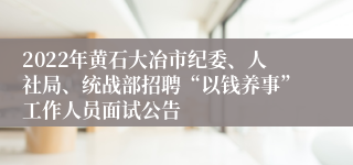 2022年黄石大冶市纪委、人社局、统战部招聘“以钱养事”工作人员面试公告