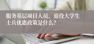 服务基层项目人员、退役大学生士兵优惠政策是什么？
