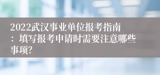 2022武汉事业单位报考指南：填写报考申请时需要注意哪些事项？