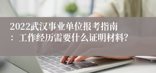 2022武汉事业单位报考指南：工作经历需要什么证明材料？