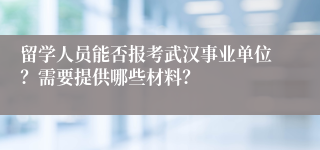 留学人员能否报考武汉事业单位？需要提供哪些材料？