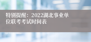 特别提醒：2022湖北事业单位联考考试时间表