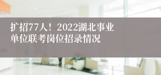 扩招77人！2022湖北事业单位联考岗位招录情况