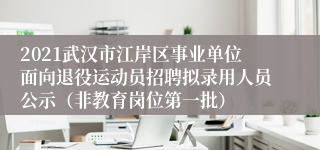 2021武汉市江岸区事业单位面向退役运动员招聘拟录用人员公示（非教育岗位第一批）