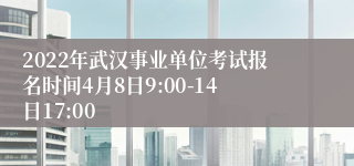 2022年武汉事业单位考试报名时间4月8日9:00-14日17:00