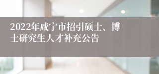 2022年咸宁市招引硕士、博士研究生人才补充公告