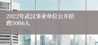 2022年武汉事业单位公开招聘3006人