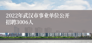 2022年武汉市事业单位公开招聘3006人