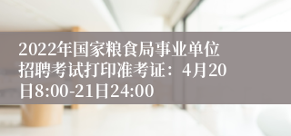 2022年国家粮食局事业单位招聘考试打印准考证：4月20日8:00-21日24:00