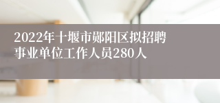 2022年十堰市郧阳区拟招聘事业单位工作人员280人